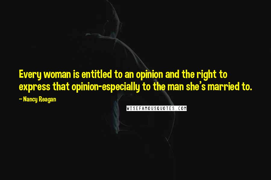 Nancy Reagan Quotes: Every woman is entitled to an opinion and the right to express that opinion-especially to the man she's married to.