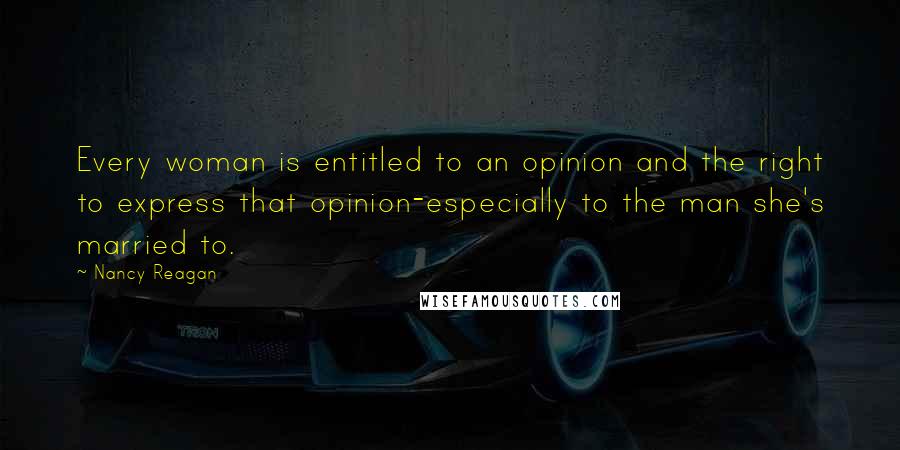 Nancy Reagan Quotes: Every woman is entitled to an opinion and the right to express that opinion-especially to the man she's married to.