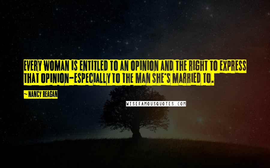 Nancy Reagan Quotes: Every woman is entitled to an opinion and the right to express that opinion-especially to the man she's married to.