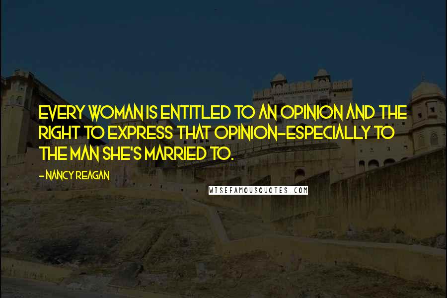 Nancy Reagan Quotes: Every woman is entitled to an opinion and the right to express that opinion-especially to the man she's married to.