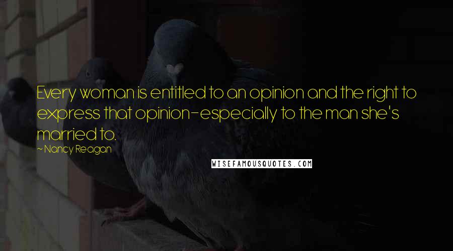 Nancy Reagan Quotes: Every woman is entitled to an opinion and the right to express that opinion-especially to the man she's married to.