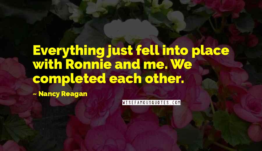 Nancy Reagan Quotes: Everything just fell into place with Ronnie and me. We completed each other.