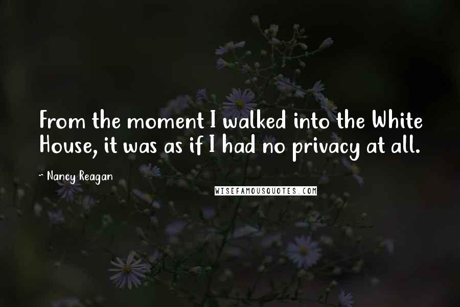 Nancy Reagan Quotes: From the moment I walked into the White House, it was as if I had no privacy at all.