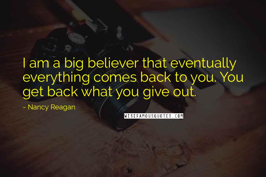 Nancy Reagan Quotes: I am a big believer that eventually everything comes back to you. You get back what you give out.