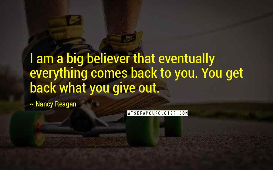 Nancy Reagan Quotes: I am a big believer that eventually everything comes back to you. You get back what you give out.