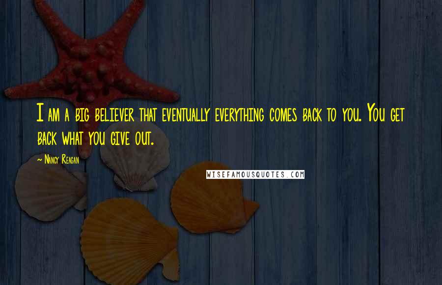 Nancy Reagan Quotes: I am a big believer that eventually everything comes back to you. You get back what you give out.