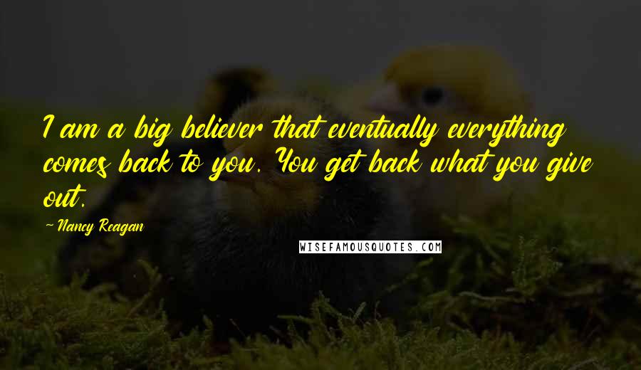Nancy Reagan Quotes: I am a big believer that eventually everything comes back to you. You get back what you give out.