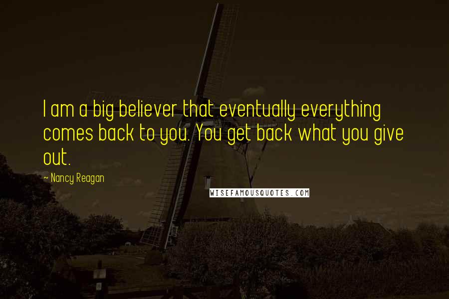 Nancy Reagan Quotes: I am a big believer that eventually everything comes back to you. You get back what you give out.