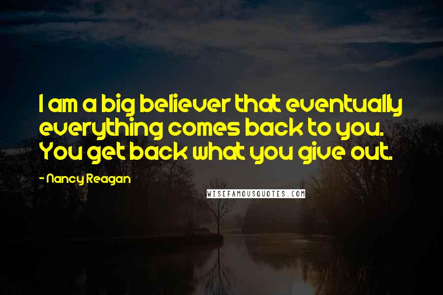 Nancy Reagan Quotes: I am a big believer that eventually everything comes back to you. You get back what you give out.