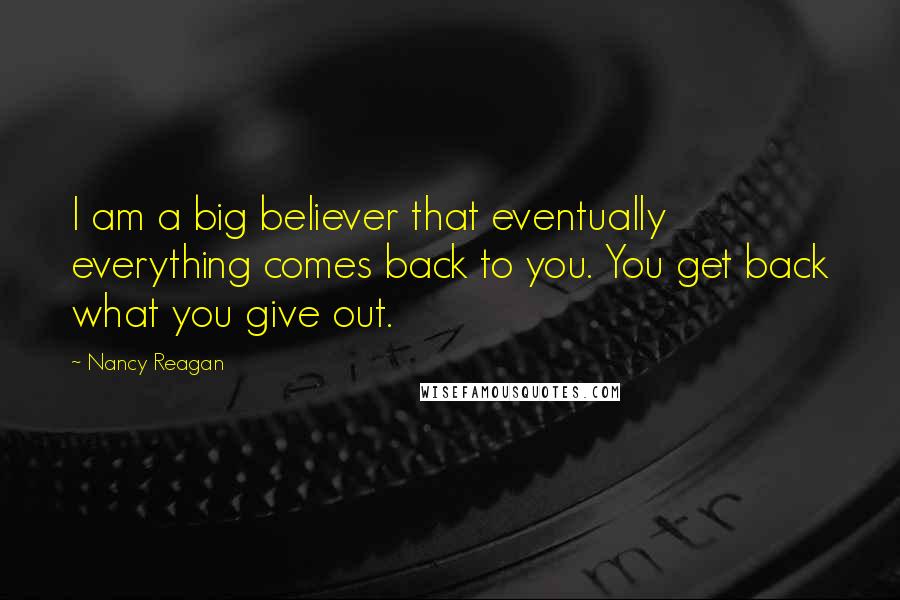 Nancy Reagan Quotes: I am a big believer that eventually everything comes back to you. You get back what you give out.
