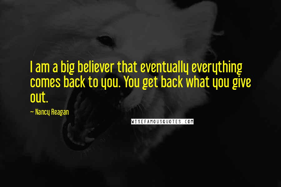 Nancy Reagan Quotes: I am a big believer that eventually everything comes back to you. You get back what you give out.