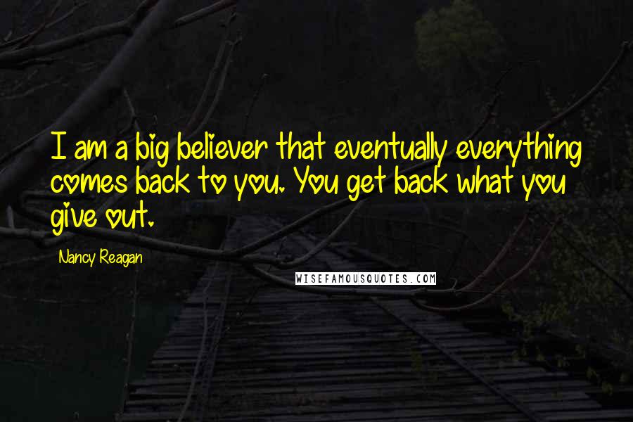 Nancy Reagan Quotes: I am a big believer that eventually everything comes back to you. You get back what you give out.