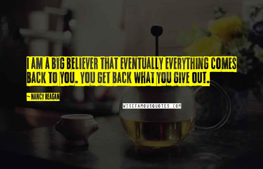 Nancy Reagan Quotes: I am a big believer that eventually everything comes back to you. You get back what you give out.