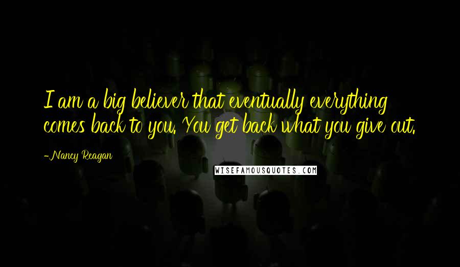 Nancy Reagan Quotes: I am a big believer that eventually everything comes back to you. You get back what you give out.