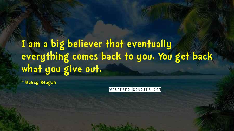 Nancy Reagan Quotes: I am a big believer that eventually everything comes back to you. You get back what you give out.
