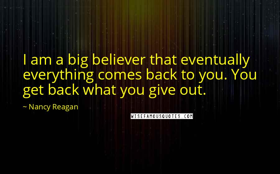 Nancy Reagan Quotes: I am a big believer that eventually everything comes back to you. You get back what you give out.