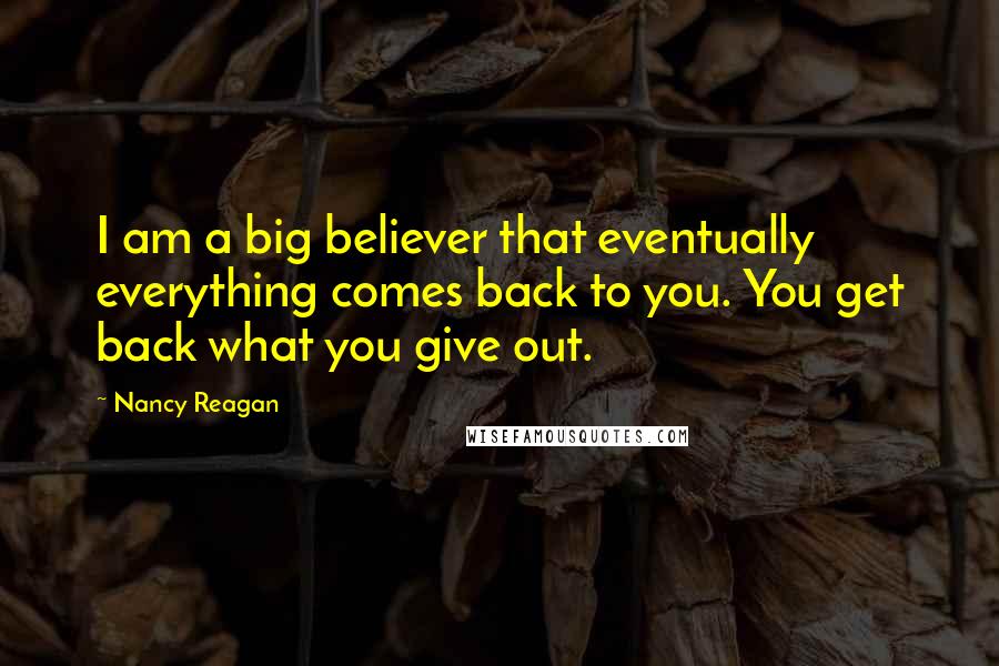 Nancy Reagan Quotes: I am a big believer that eventually everything comes back to you. You get back what you give out.