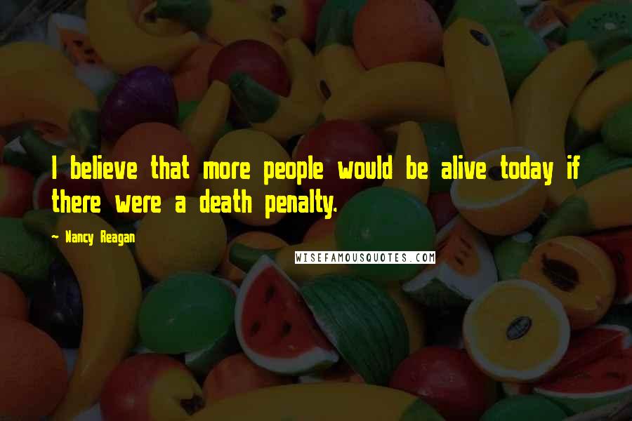Nancy Reagan Quotes: I believe that more people would be alive today if there were a death penalty.