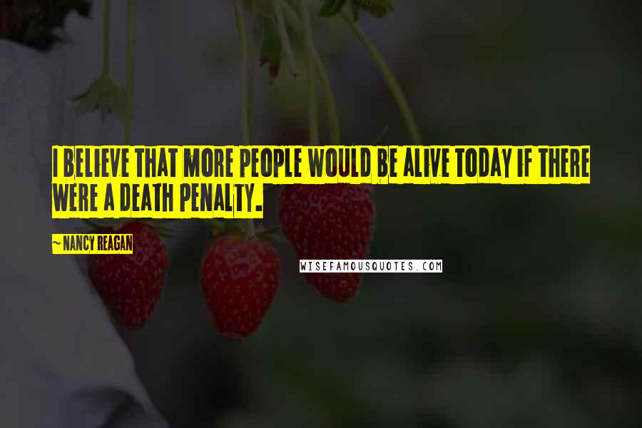 Nancy Reagan Quotes: I believe that more people would be alive today if there were a death penalty.