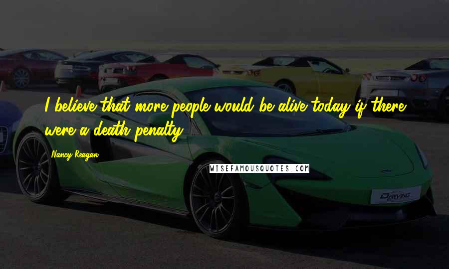 Nancy Reagan Quotes: I believe that more people would be alive today if there were a death penalty.