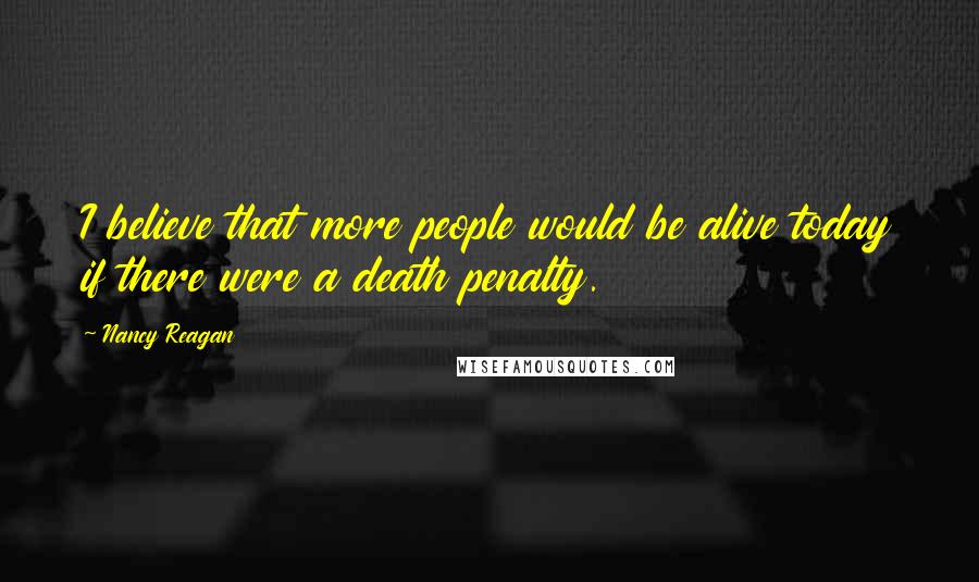 Nancy Reagan Quotes: I believe that more people would be alive today if there were a death penalty.