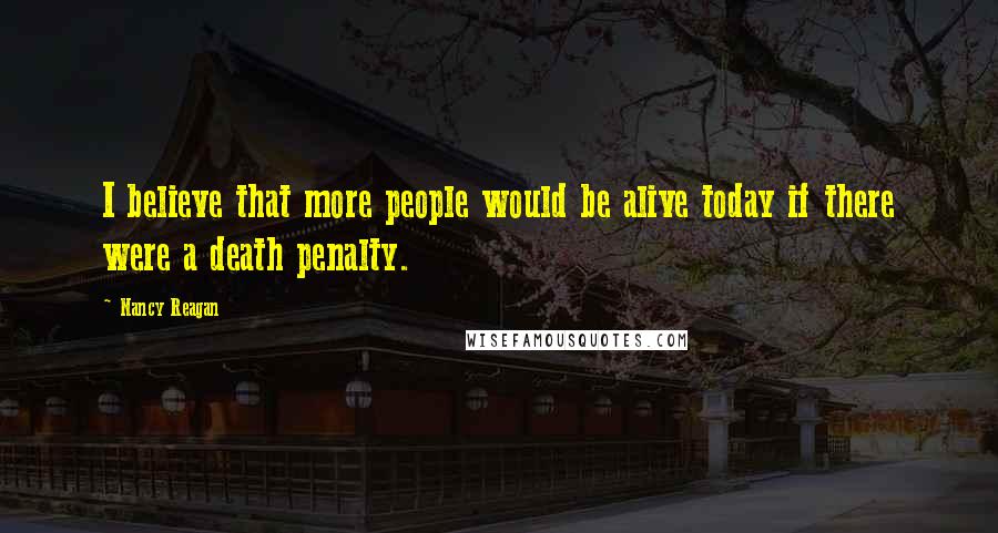 Nancy Reagan Quotes: I believe that more people would be alive today if there were a death penalty.