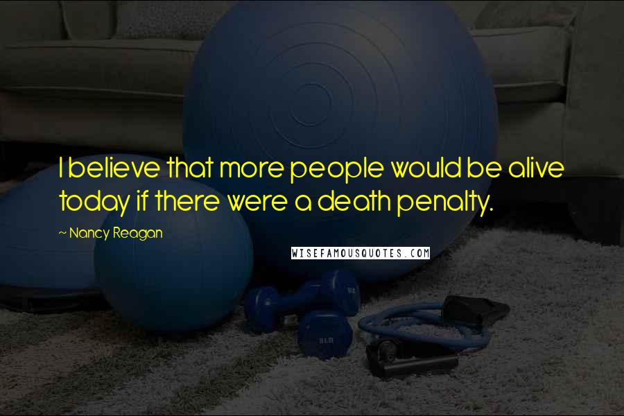 Nancy Reagan Quotes: I believe that more people would be alive today if there were a death penalty.