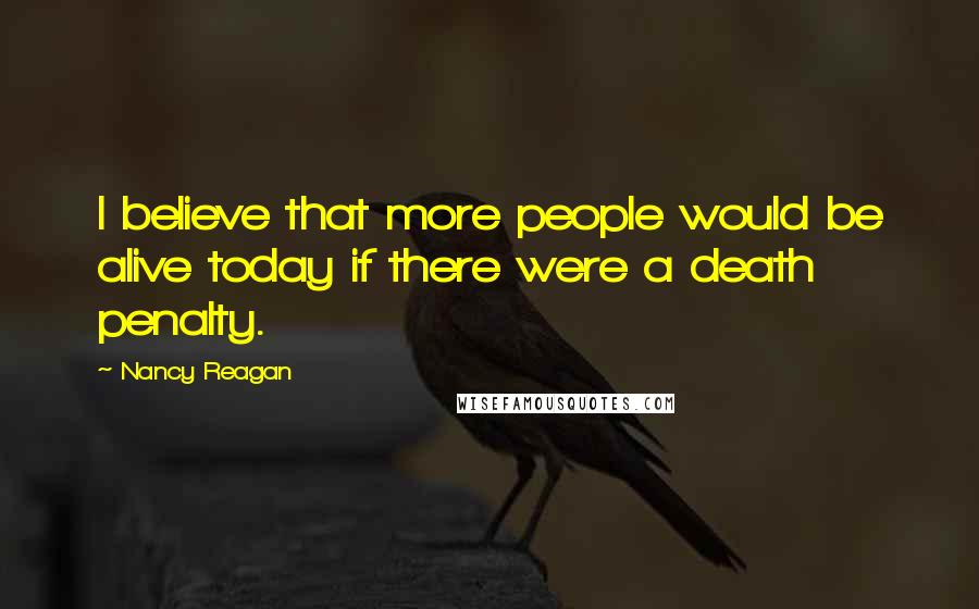 Nancy Reagan Quotes: I believe that more people would be alive today if there were a death penalty.