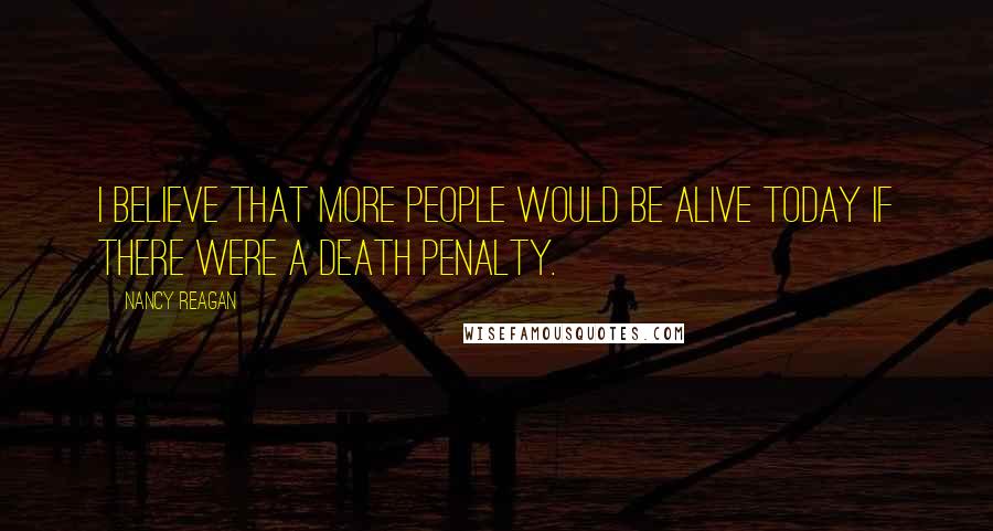 Nancy Reagan Quotes: I believe that more people would be alive today if there were a death penalty.
