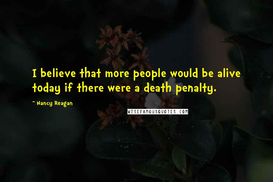 Nancy Reagan Quotes: I believe that more people would be alive today if there were a death penalty.