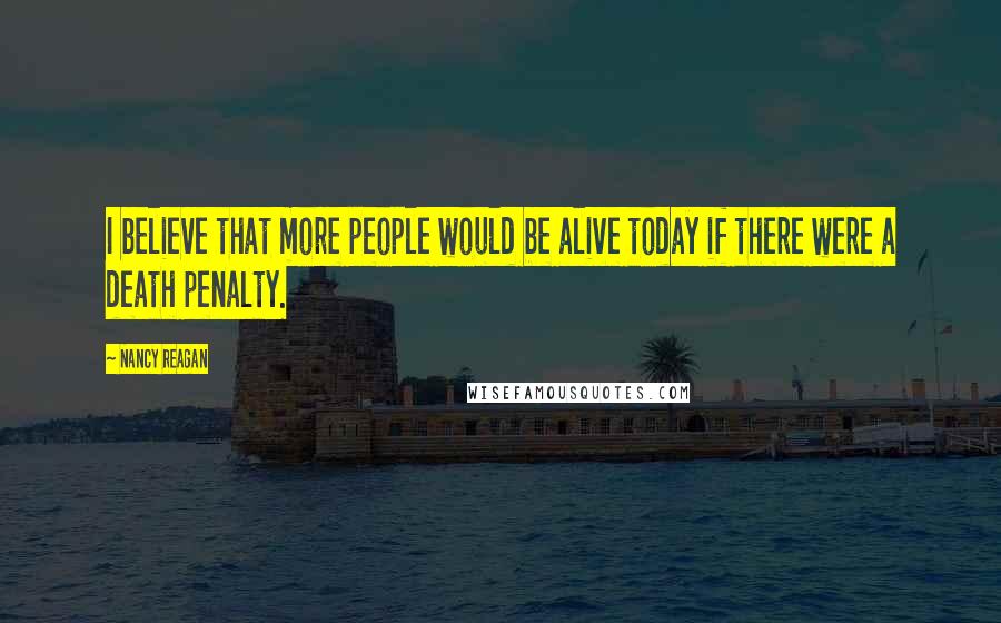 Nancy Reagan Quotes: I believe that more people would be alive today if there were a death penalty.