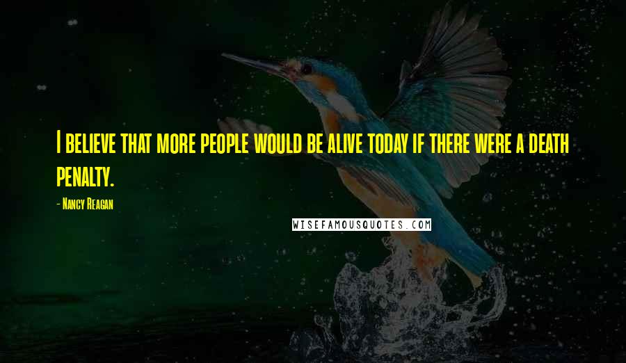 Nancy Reagan Quotes: I believe that more people would be alive today if there were a death penalty.