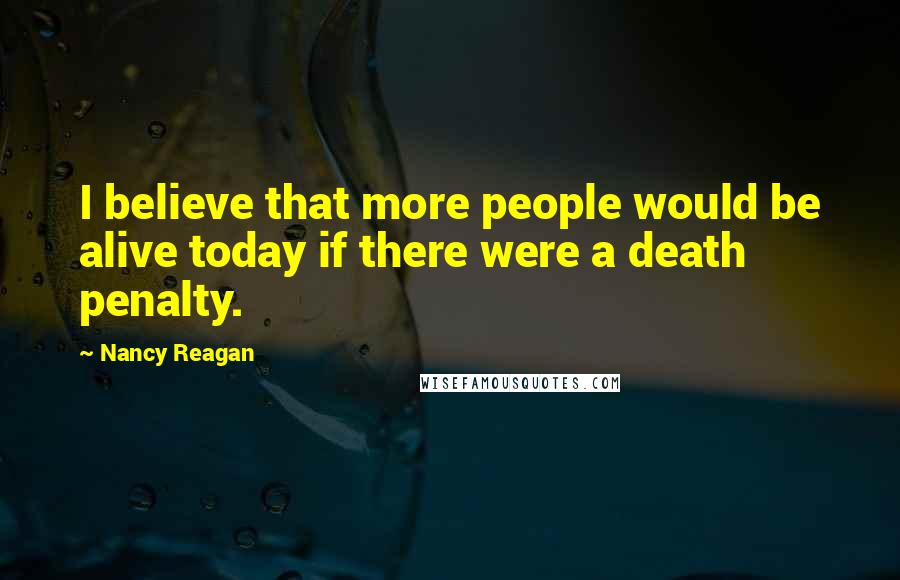 Nancy Reagan Quotes: I believe that more people would be alive today if there were a death penalty.