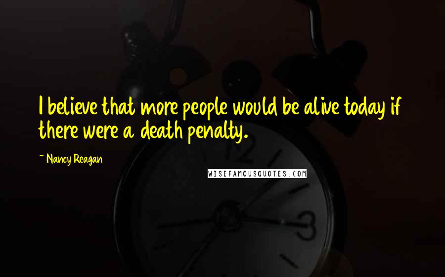 Nancy Reagan Quotes: I believe that more people would be alive today if there were a death penalty.