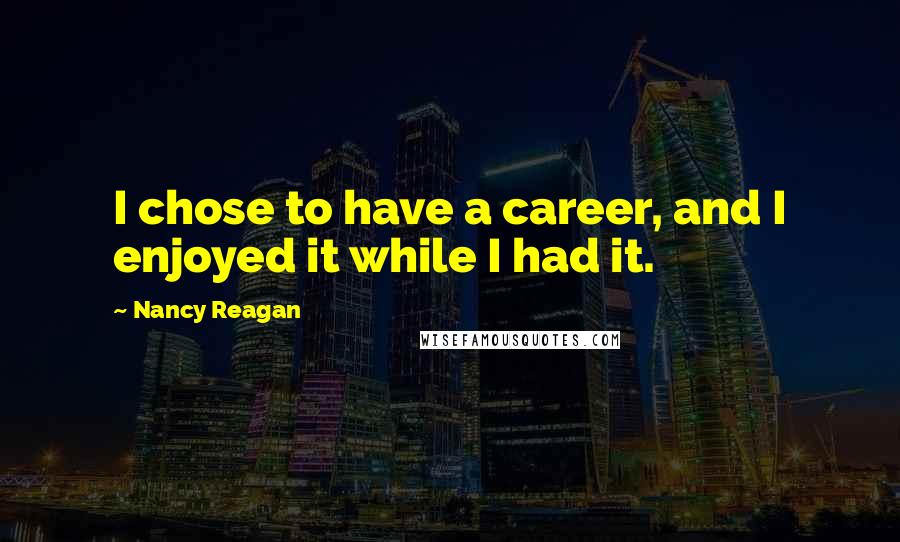 Nancy Reagan Quotes: I chose to have a career, and I enjoyed it while I had it.
