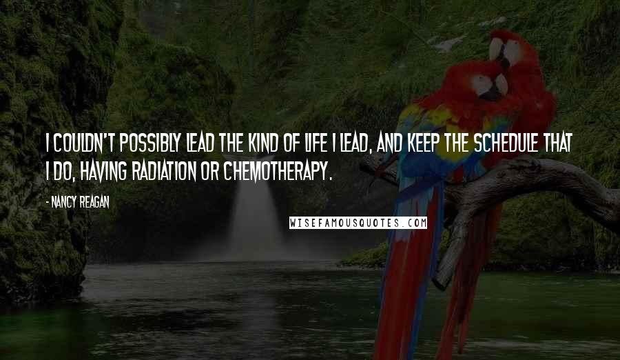 Nancy Reagan Quotes: I couldn't possibly lead the kind of life I lead, and keep the schedule that I do, having radiation or chemotherapy.