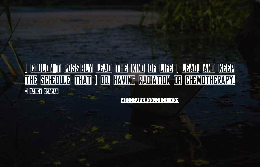 Nancy Reagan Quotes: I couldn't possibly lead the kind of life I lead, and keep the schedule that I do, having radiation or chemotherapy.