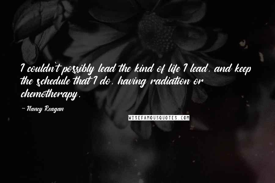 Nancy Reagan Quotes: I couldn't possibly lead the kind of life I lead, and keep the schedule that I do, having radiation or chemotherapy.