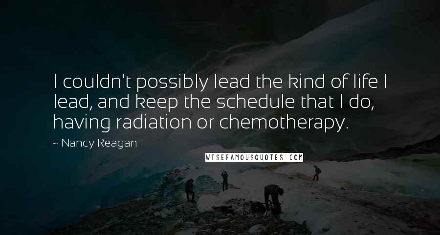 Nancy Reagan Quotes: I couldn't possibly lead the kind of life I lead, and keep the schedule that I do, having radiation or chemotherapy.