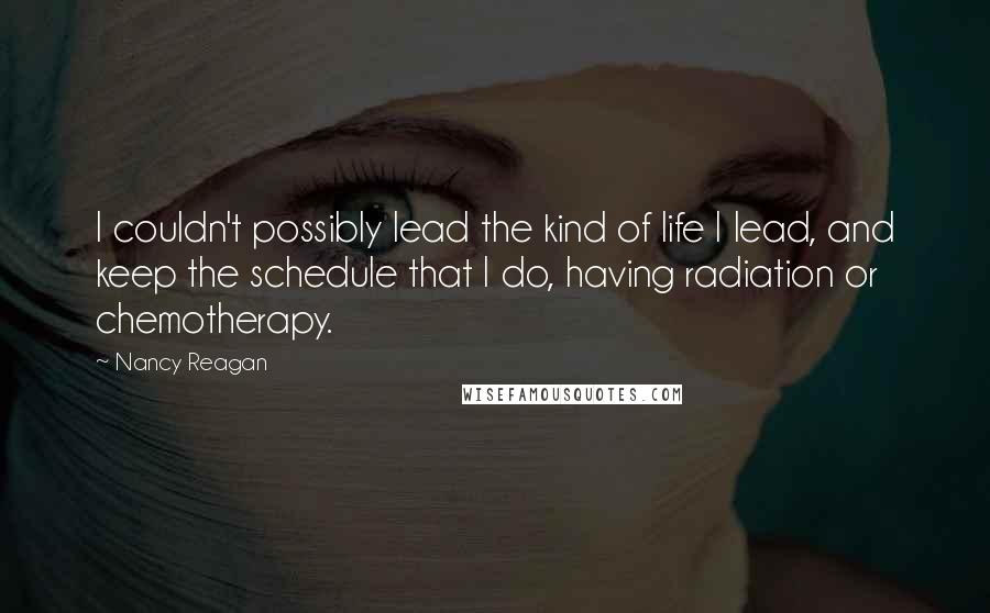 Nancy Reagan Quotes: I couldn't possibly lead the kind of life I lead, and keep the schedule that I do, having radiation or chemotherapy.