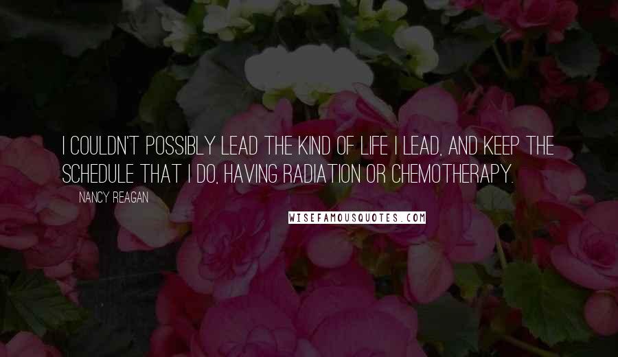 Nancy Reagan Quotes: I couldn't possibly lead the kind of life I lead, and keep the schedule that I do, having radiation or chemotherapy.