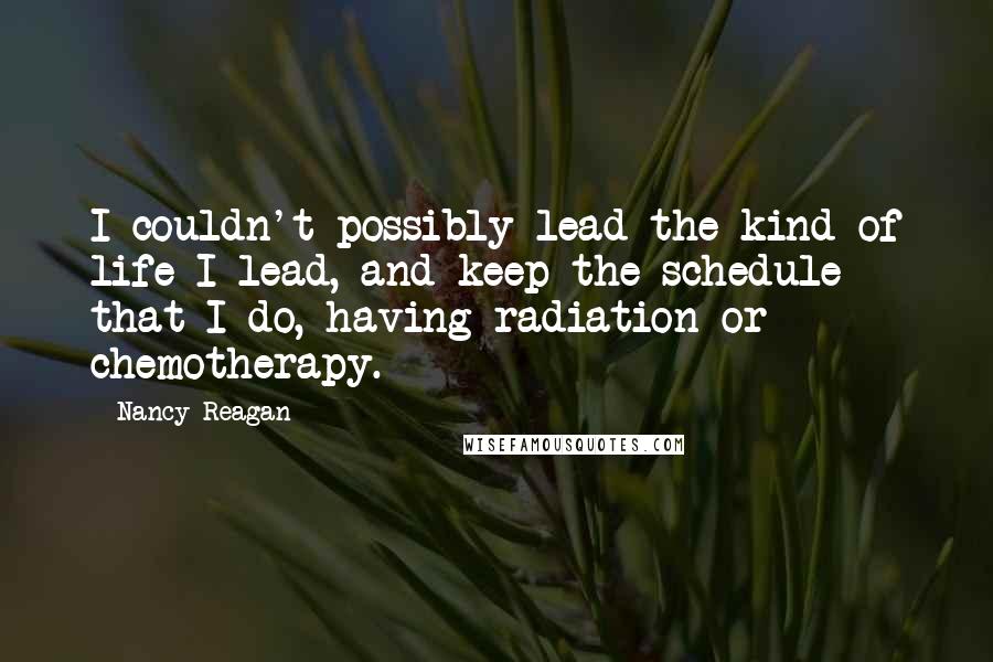 Nancy Reagan Quotes: I couldn't possibly lead the kind of life I lead, and keep the schedule that I do, having radiation or chemotherapy.