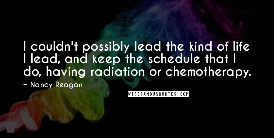 Nancy Reagan Quotes: I couldn't possibly lead the kind of life I lead, and keep the schedule that I do, having radiation or chemotherapy.