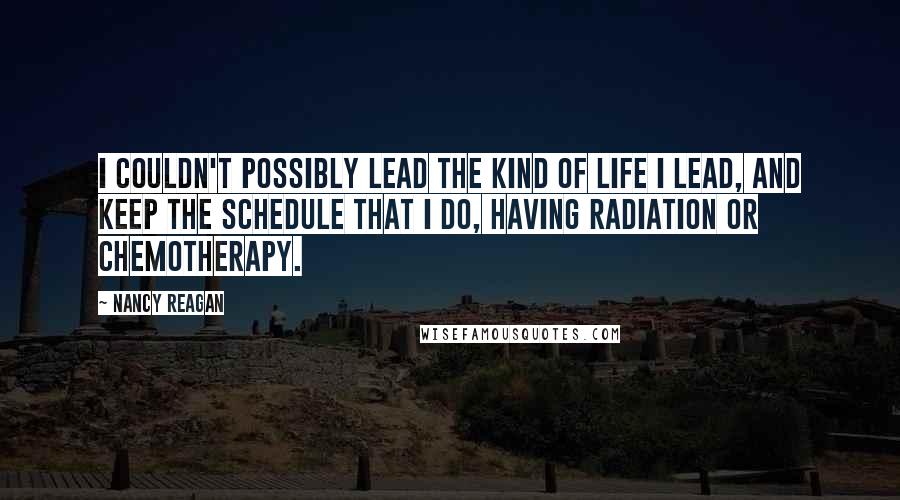 Nancy Reagan Quotes: I couldn't possibly lead the kind of life I lead, and keep the schedule that I do, having radiation or chemotherapy.