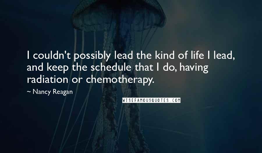 Nancy Reagan Quotes: I couldn't possibly lead the kind of life I lead, and keep the schedule that I do, having radiation or chemotherapy.