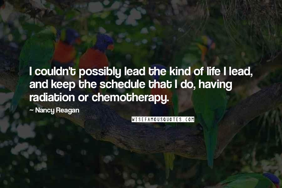 Nancy Reagan Quotes: I couldn't possibly lead the kind of life I lead, and keep the schedule that I do, having radiation or chemotherapy.