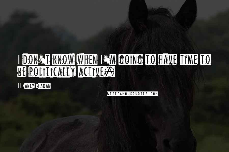 Nancy Reagan Quotes: I don't know when I'm going to have time to be politically active.