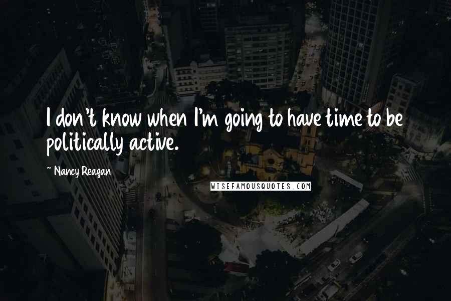 Nancy Reagan Quotes: I don't know when I'm going to have time to be politically active.