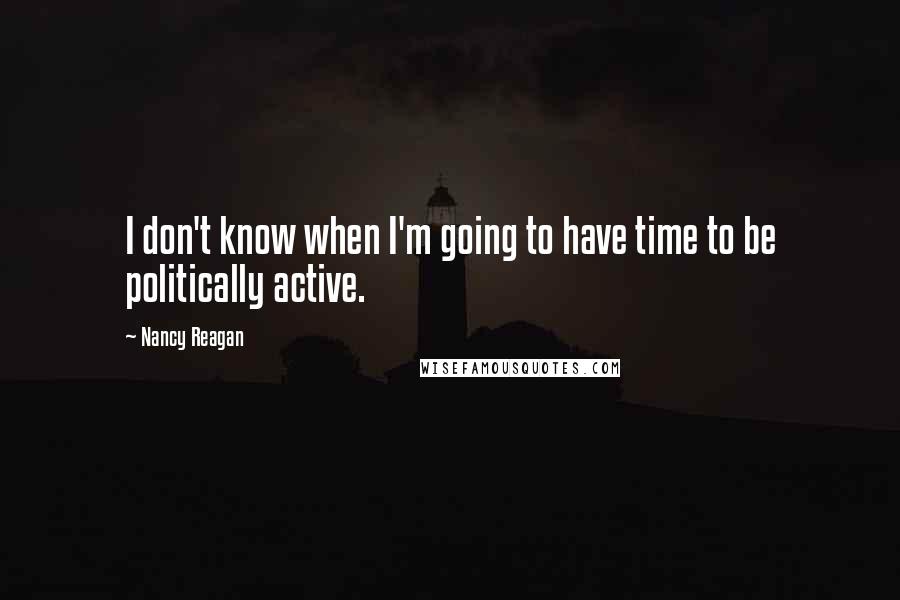 Nancy Reagan Quotes: I don't know when I'm going to have time to be politically active.