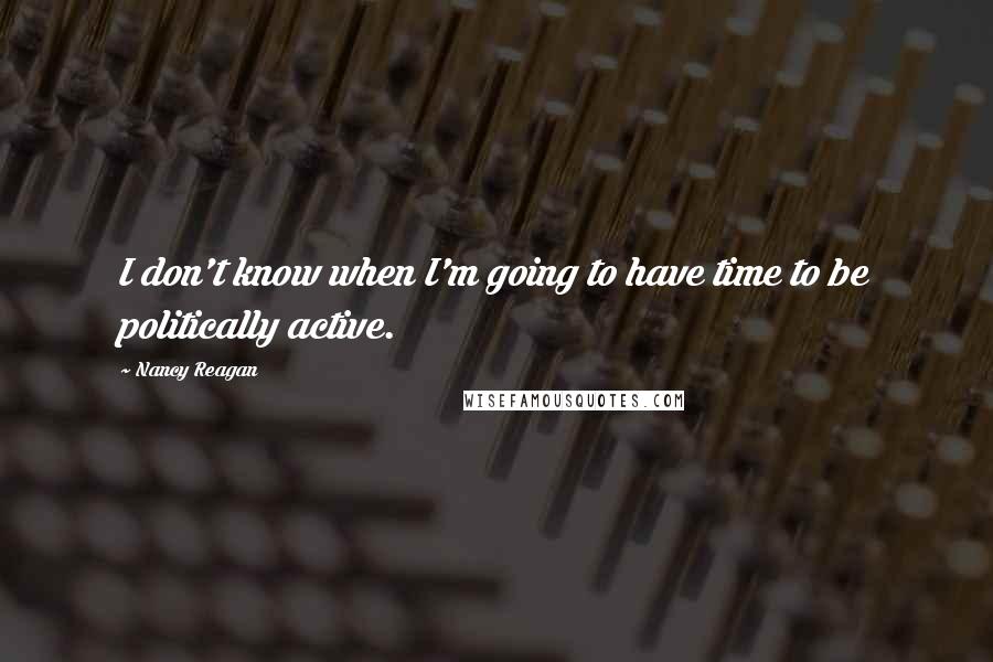 Nancy Reagan Quotes: I don't know when I'm going to have time to be politically active.
